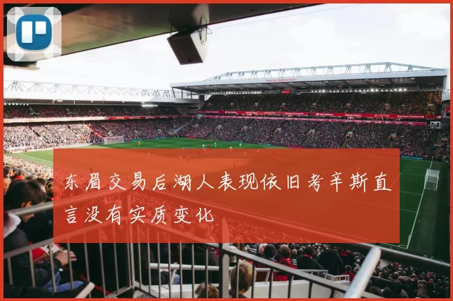 东眉交易后湖人表现依旧考辛斯直言没有实质变化
