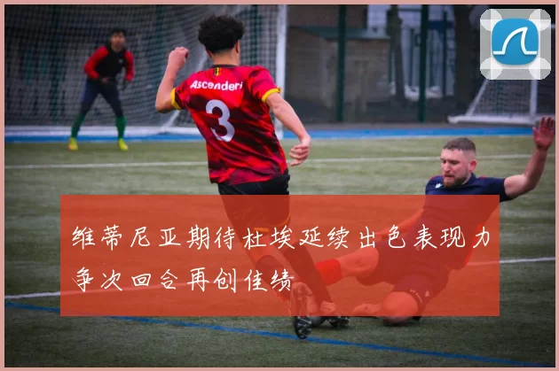 维蒂尼亚期待杜埃延续出色表现力争次回合再创佳绩