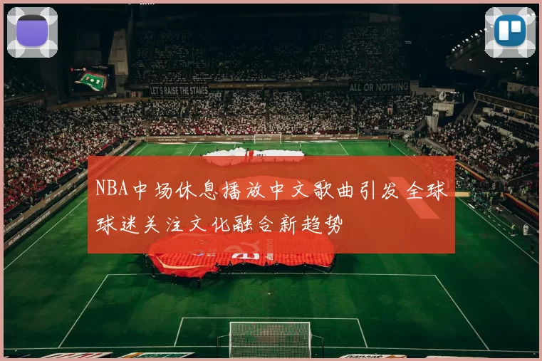 NBA中场休息播放中文歌曲引发全球球迷关注文化融合新趋势