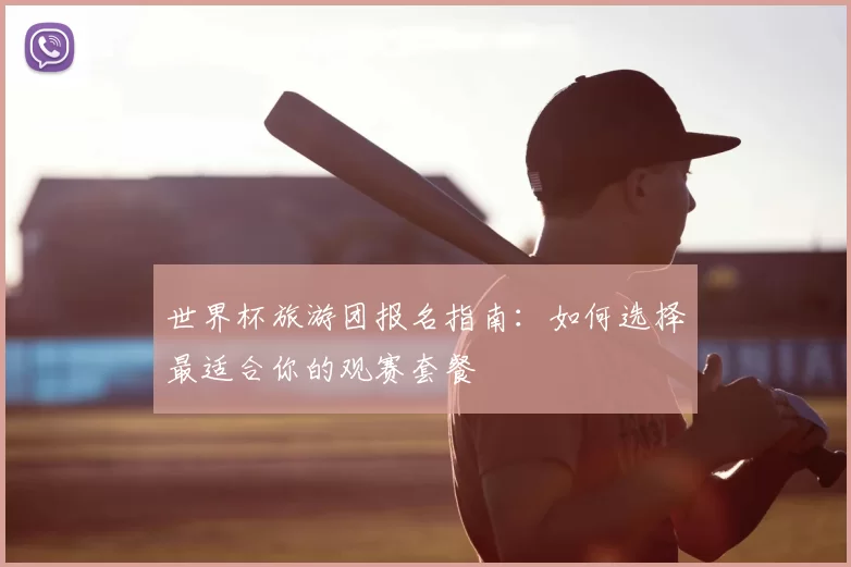 世界杯旅游团报名指南：如何选择最适合你的观赛套餐