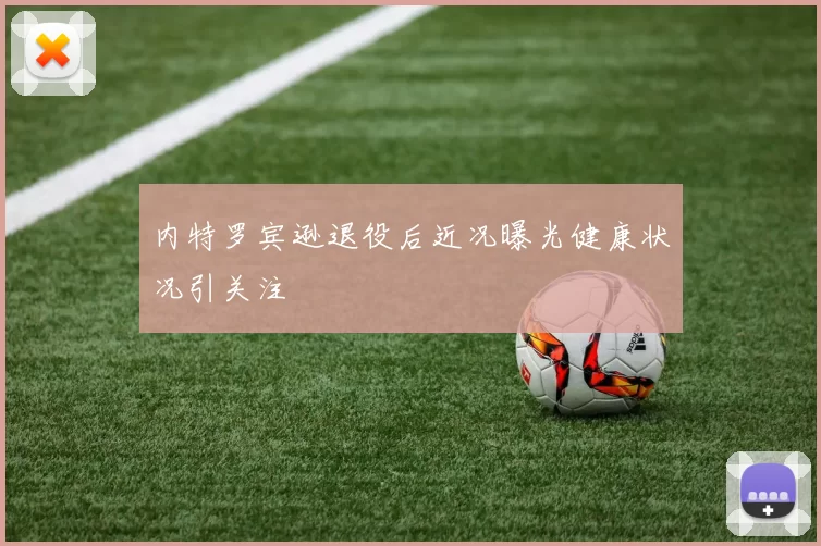 内特罗宾逊退役后近况曝光健康状况引关注