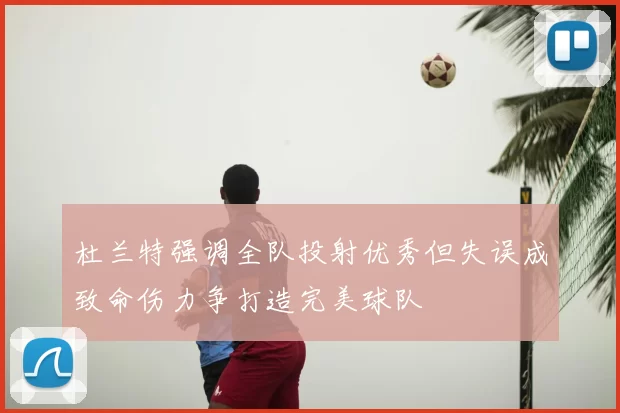 杜兰特强调全队投射优秀但失误成致命伤力争打造完美球队