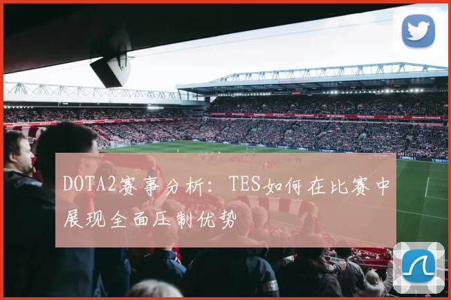 DOTA2赛事分析：TES如何在比赛中展现全面压制优势