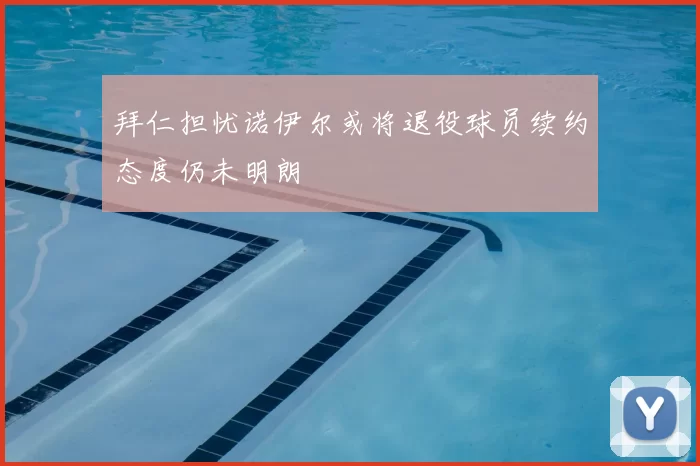 拜仁担忧诺伊尔或将退役球员续约态度仍未明朗