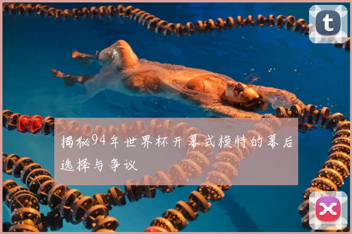 揭秘94年世界杯开幕式模特的幕后选择与争议