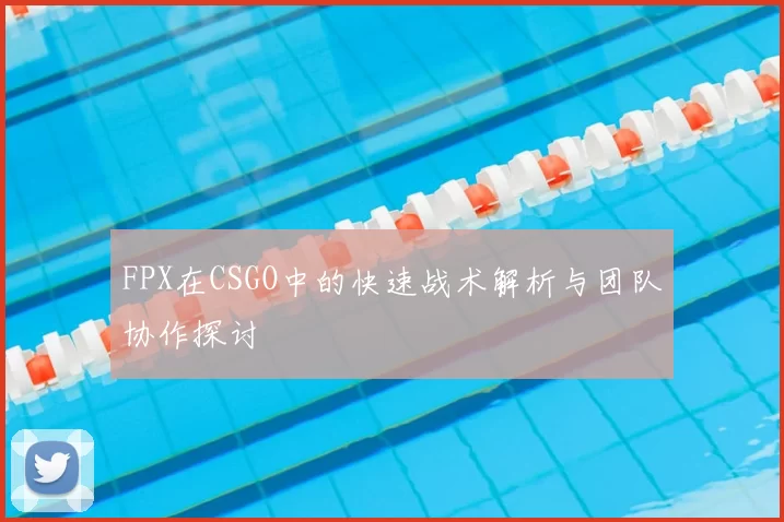 FPX在CSGO中的快速战术解析与团队协作探讨