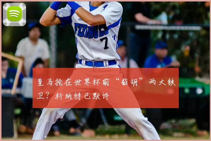 皇马抢在世界杯前“截胡”两大铁卫？科纳特已默许