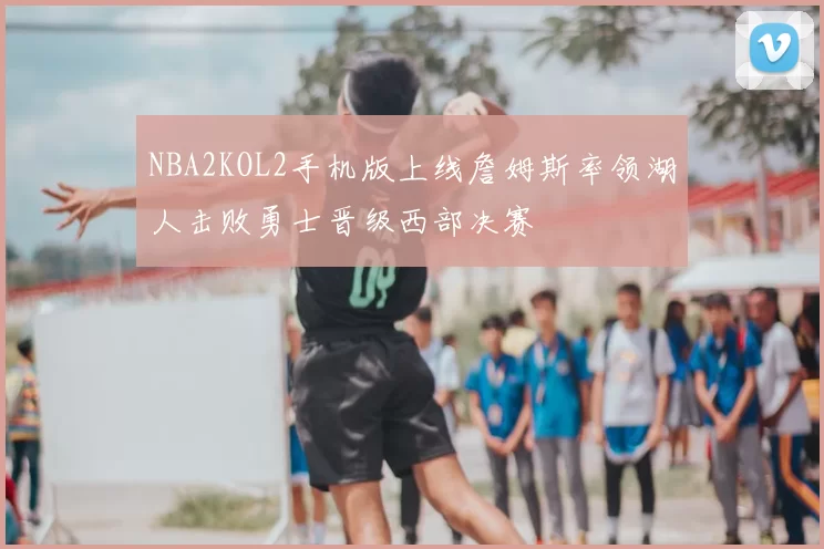 NBA2KOL2手机版上线詹姆斯率领湖人击败勇士晋级西部决赛