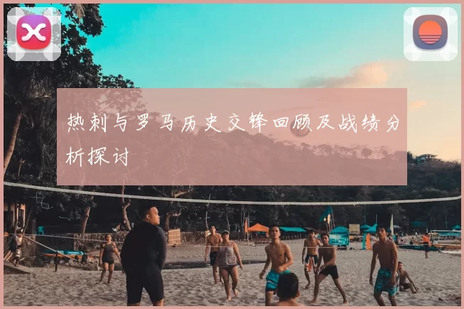 热刺与罗马历史交锋回顾及战绩分析探讨