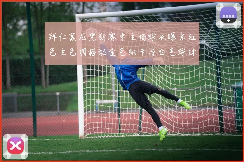 拜仁慕尼黑新赛季主场球衣曝光红色主色调搭配金色细节与白色球袜设计