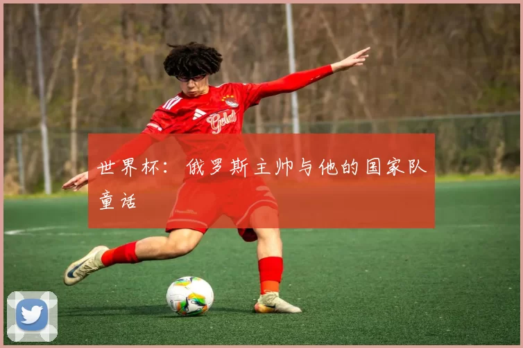 世界杯：俄罗斯主帅与他的国家队童话