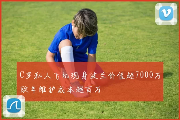 C罗私人飞机现身波兰价值超7000万欧年维护成本超百万