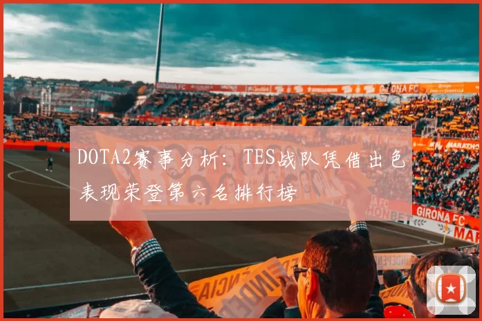 DOTA2赛事分析：TES战队凭借出色表现荣登第六名排行榜