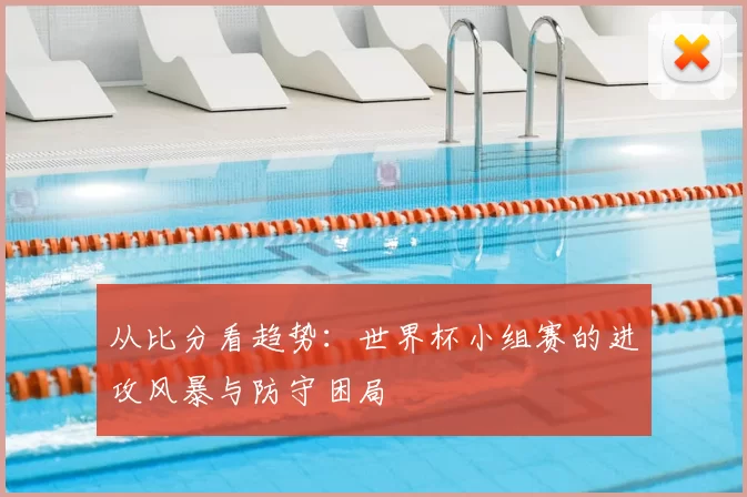 从比分看趋势：世界杯小组赛的进攻风暴与防守困局