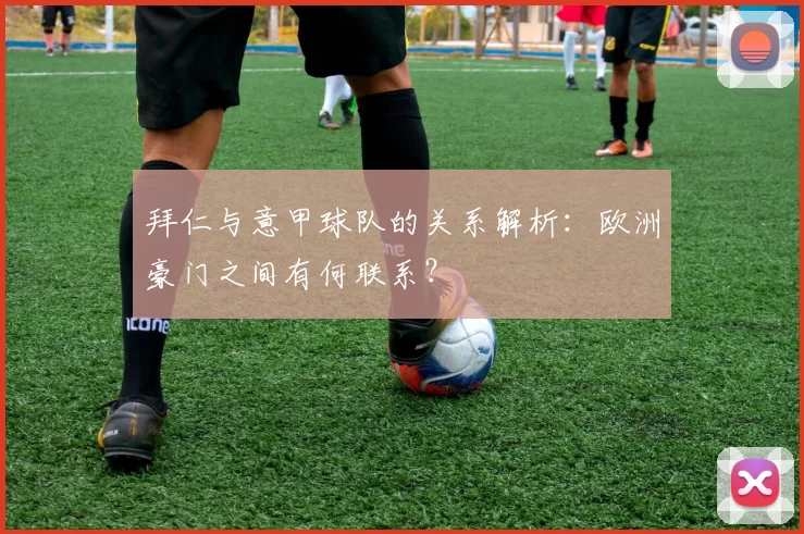 拜仁与意甲球队的关系解析：欧洲豪门之间有何联系？