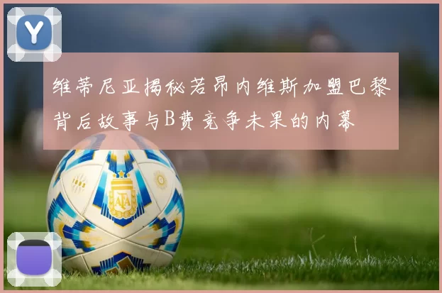 维蒂尼亚揭秘若昂内维斯加盟巴黎背后故事与B费竞争未果的内幕