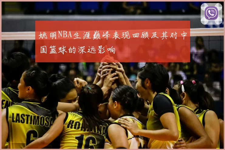 姚明NBA生涯巅峰表现回顾及其对中国篮球的深远影响