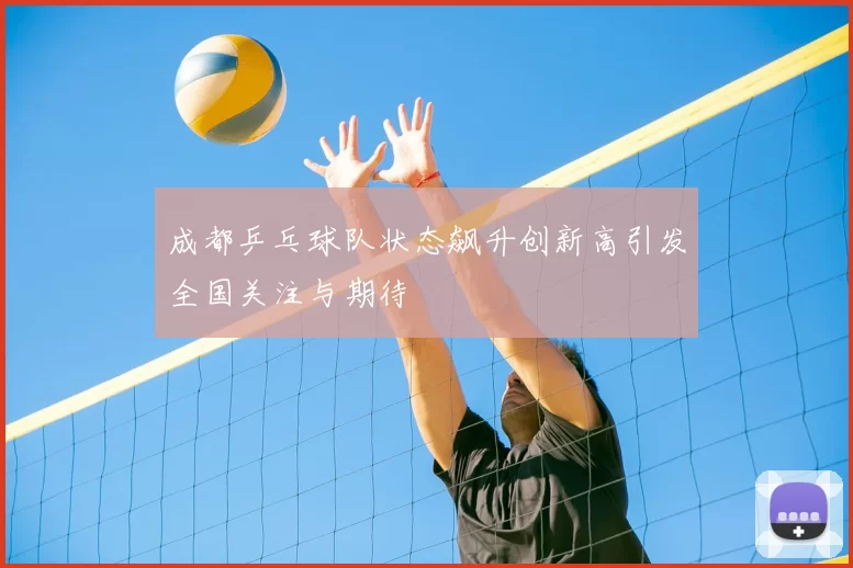 成都乒乓球队状态飙升创新高引发全国关注与期待