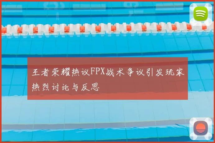 王者荣耀热议FPX战术争议引发玩家热烈讨论与反思