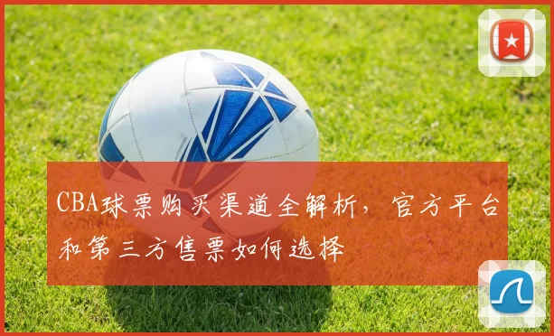 CBA球票购买渠道全解析，官方平台和第三方售票如何选择