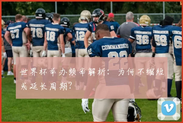 世界杯举办频率解析：为何不缩短或延长周期？