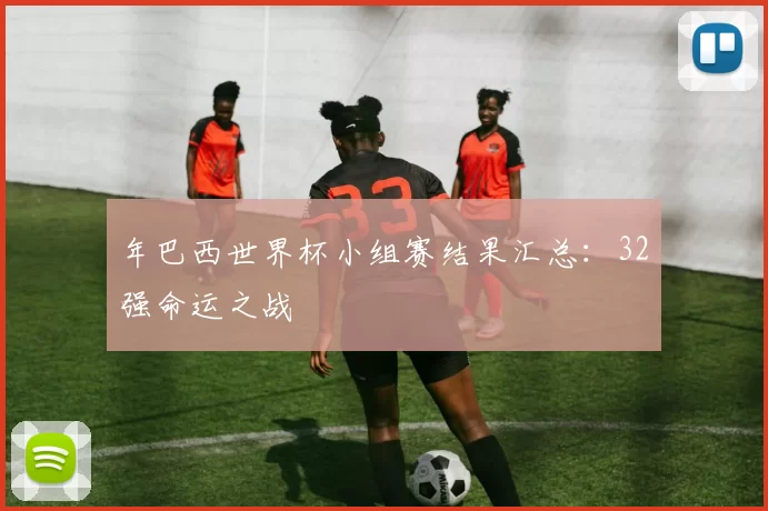 年巴西世界杯小组赛结果汇总:32强命运之战
