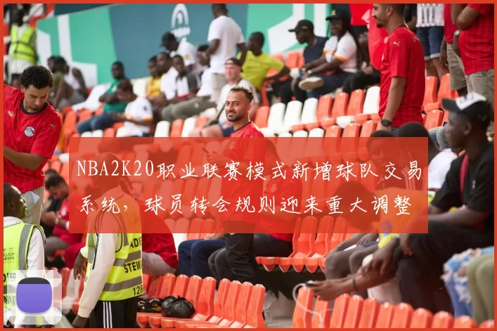 NBA2K20职业联赛模式新增球队交易系统，球员转会规则迎来重大调整