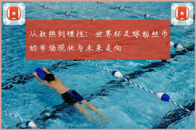 从狂热到理性：世界杯足球粉丝币的市场现状与未来走向