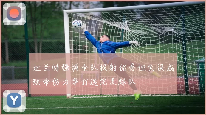 杜兰特强调全队投射优秀但失误成致命伤力争打造完美球队