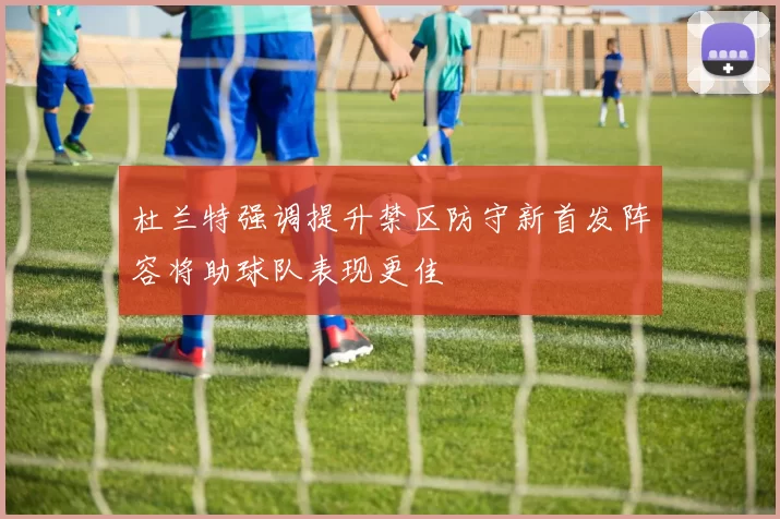 杜兰特强调提升禁区防守新首发阵容将助球队表现更佳