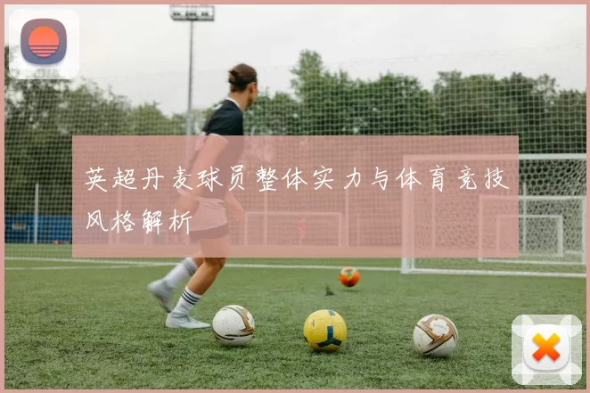 英超丹麦球员整体实力与体育竞技风格解析