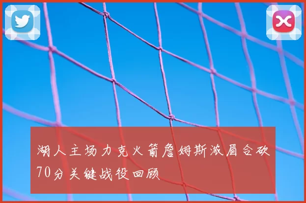 湖人主场力克火箭詹姆斯浓眉合砍70分关键战役回顾
