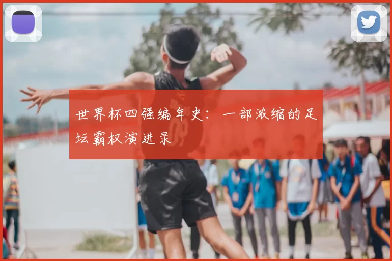 世界杯四强编年史：一部浓缩的足坛霸权演进录