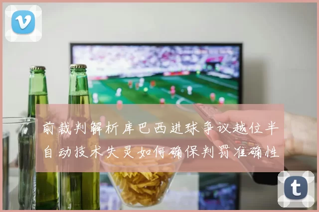 前裁判解析库巴西进球争议越位半自动技术失灵如何确保判罚准确性