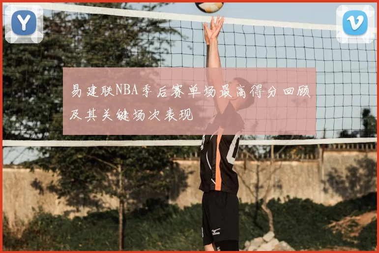 易建联NBA季后赛单场最高得分回顾及其关键场次表现