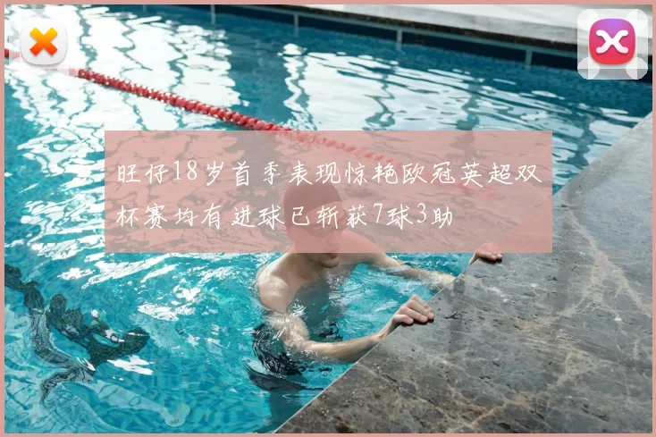 旺仔18岁首季表现惊艳欧冠英超双杯赛均有进球已斩获7球3助