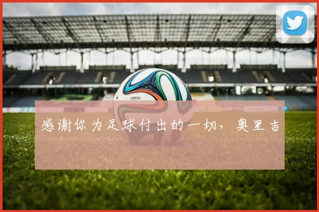 感谢你为足球付出的一切,奥里吉 ❤️