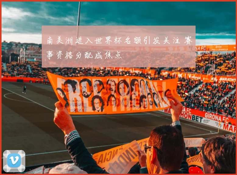南美洲进入世界杯名额引发关注 赛事资格分配成焦点