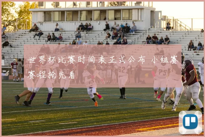 世界杯比赛时间表正式公布 小组赛赛程抢先看
