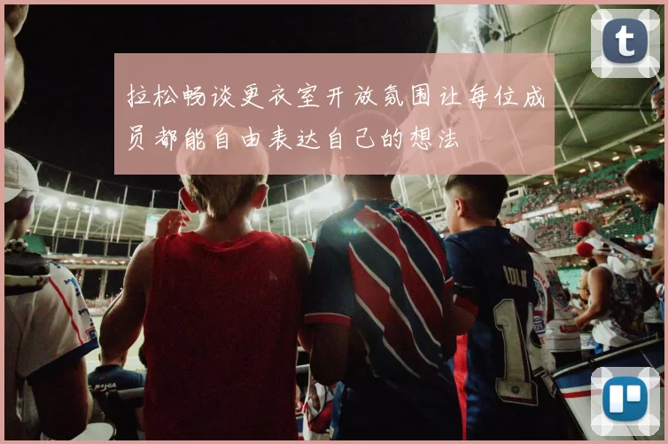拉松畅谈更衣室开放氛围让每位成员都能自由表达自己的想法