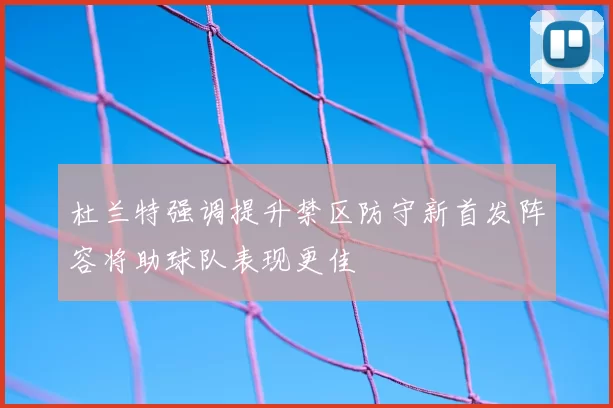 杜兰特强调提升禁区防守新首发阵容将助球队表现更佳