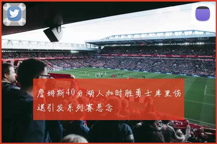 詹姆斯40分湖人加时胜勇士库里伤退引发系列赛悬念