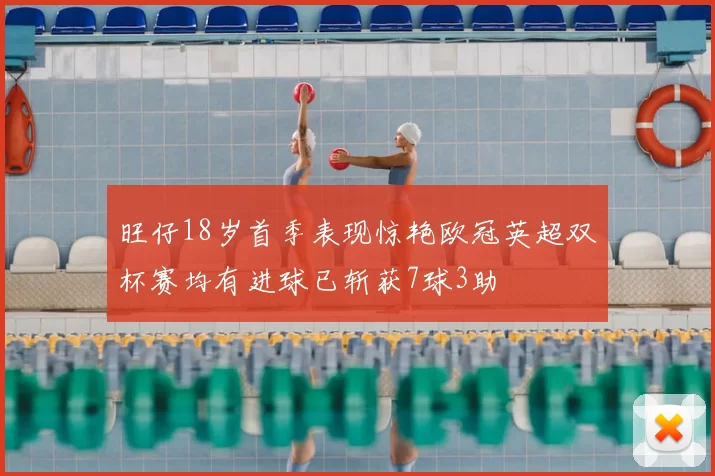 旺仔18岁首季表现惊艳欧冠英超双杯赛均有进球已斩获7球3助