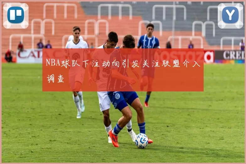 NBA球队下注动向引发关注联盟介入调查