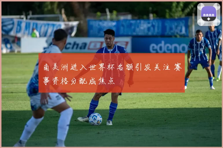 南美洲进入世界杯名额引发关注 赛事资格分配成焦点