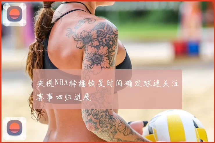 央视NBA转播恢复时间确定球迷关注赛事回归进展