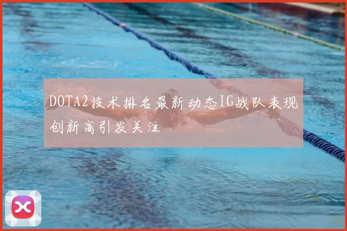 DOTA2技术排名最新动态IG战队表现创新高引发关注