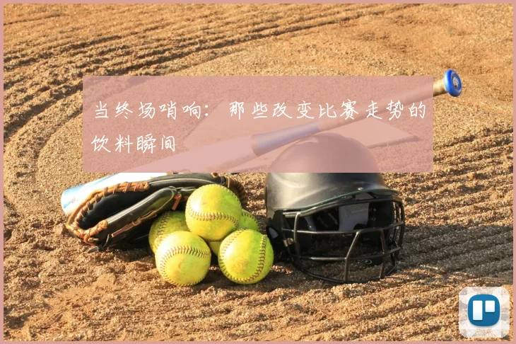 当终场哨响：那些改变比赛走势的饮料瞬间