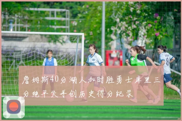 詹姆斯40分湖人加时胜勇士库里三分绝平失手创历史得分纪录