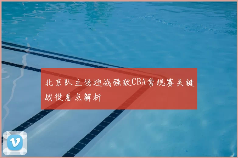 北京队主场迎战强敌CBA常规赛关键战役看点解析